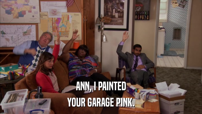 ANN, I PAINTED YOUR GARAGE PINK. 