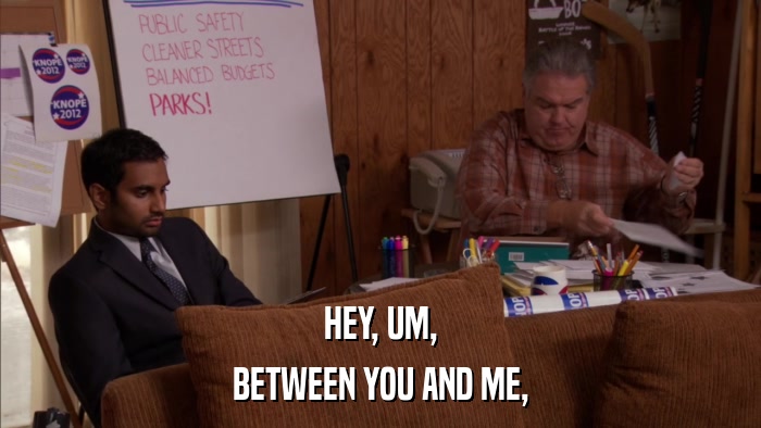 HEY, UM, BETWEEN YOU AND ME, 