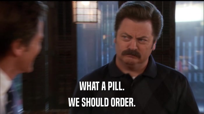 WHAT A PILL. WE SHOULD ORDER. 