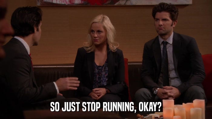 SO JUST STOP RUNNING, OKAY?  