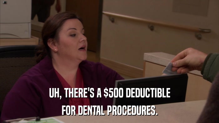 UH, THERE'S A $500 DEDUCTIBLE FOR DENTAL PROCEDURES. 