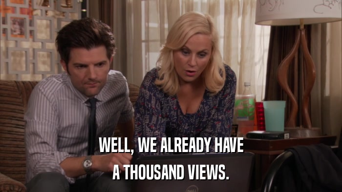 WELL, WE ALREADY HAVE A THOUSAND VIEWS. 