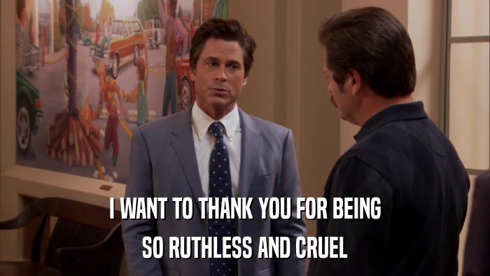 I WANT TO THANK YOU FOR BEING SO RUTHLESS AND CRUEL 