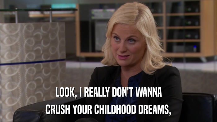 LOOK, I REALLY DON'T WANNA CRUSH YOUR CHILDHOOD DREAMS, 