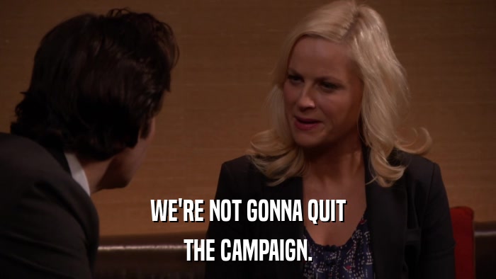 WE'RE NOT GONNA QUIT THE CAMPAIGN. 