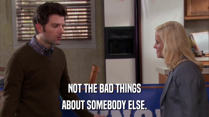 NOT THE BAD THINGS ABOUT SOMEBODY ELSE. 