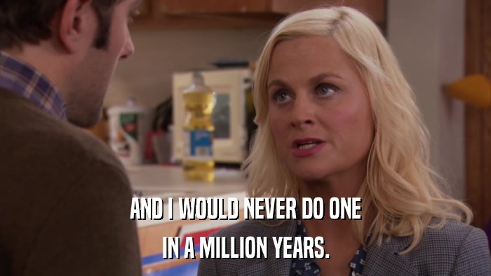 AND I WOULD NEVER DO ONE IN A MILLION YEARS. 