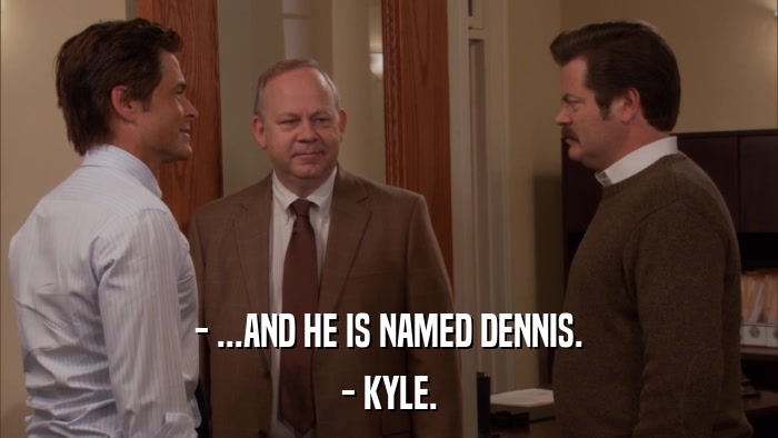 - ...AND HE IS NAMED DENNIS. - KYLE. 