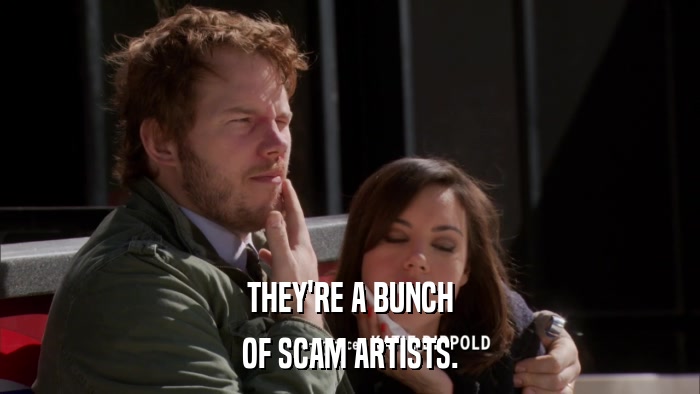 THEY'RE A BUNCH OF SCAM ARTISTS. 