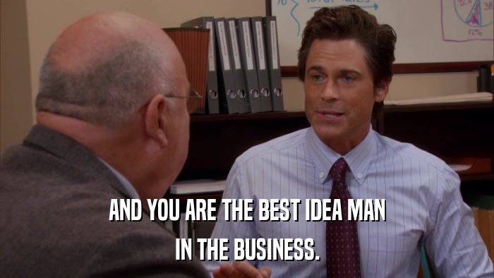 AND YOU ARE THE BEST IDEA MAN IN THE BUSINESS. 