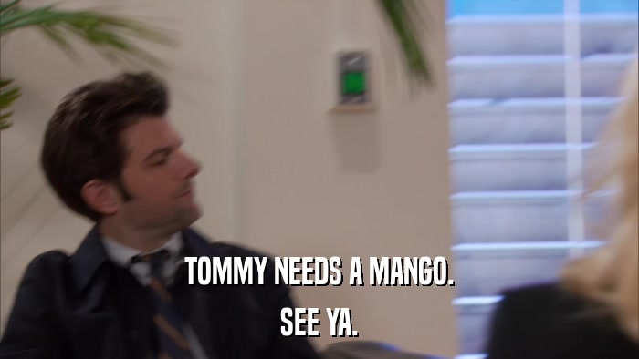 TOMMY NEEDS A MANGO. SEE YA. 