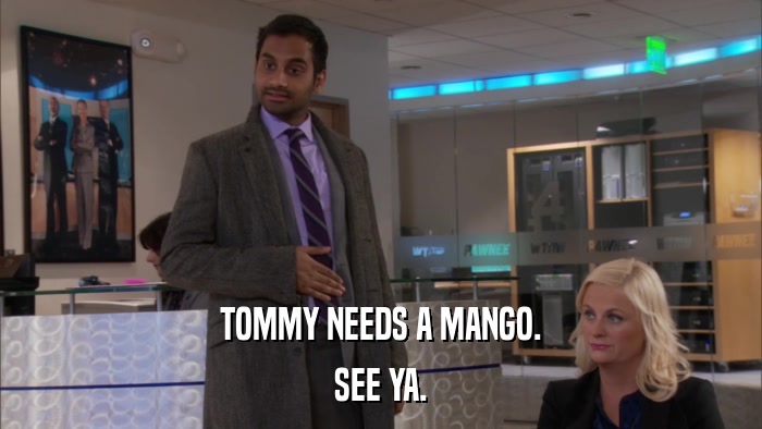 TOMMY NEEDS A MANGO. SEE YA. 