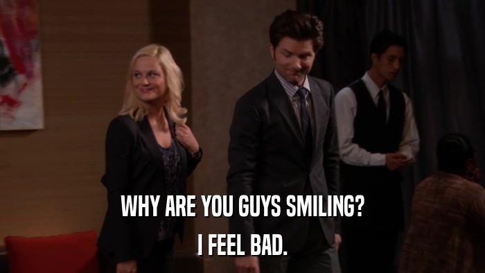 WHY ARE YOU GUYS SMILING? I FEEL BAD. 