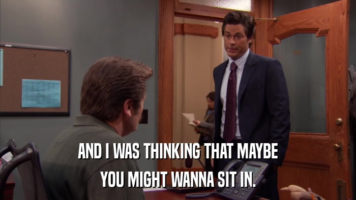 AND I WAS THINKING THAT MAYBE YOU MIGHT WANNA SIT IN. 