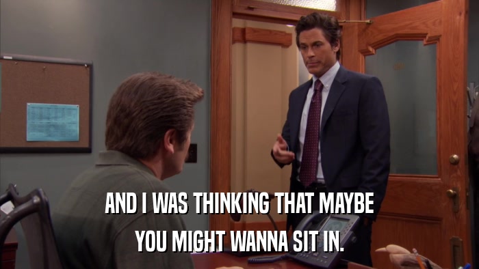 AND I WAS THINKING THAT MAYBE YOU MIGHT WANNA SIT IN. 