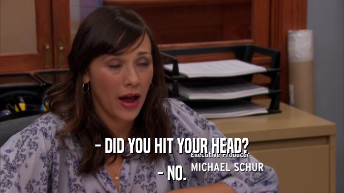 - DID YOU HIT YOUR HEAD? - NO. 