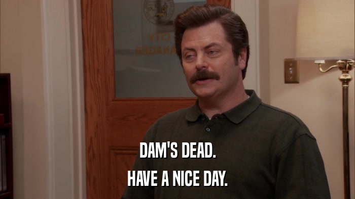 DAM'S DEAD. HAVE A NICE DAY. 