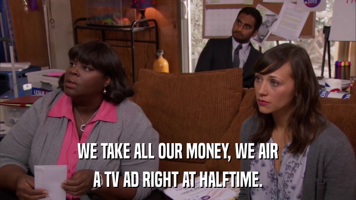 WE TAKE ALL OUR MONEY, WE AIR A TV AD RIGHT AT HALFTIME. 