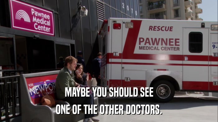 MAYBE YOU SHOULD SEE ONE OF THE OTHER DOCTORS. 