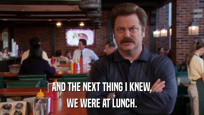 AND THE NEXT THING I KNEW, WE WERE AT LUNCH. 