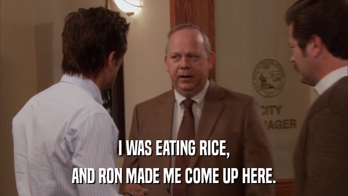 I WAS EATING RICE, AND RON MADE ME COME UP HERE. 