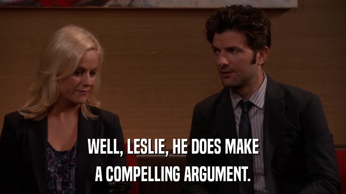 WELL, LESLIE, HE DOES MAKE A COMPELLING ARGUMENT. 
