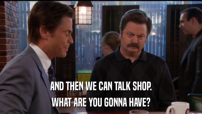 AND THEN WE CAN TALK SHOP. WHAT ARE YOU GONNA HAVE? 