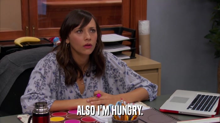 ALSO I'M HUNGRY.  