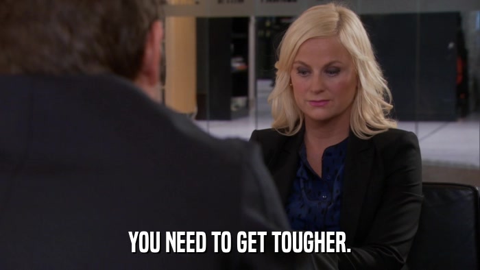 YOU NEED TO GET TOUGHER.  