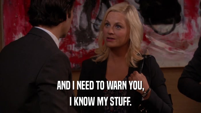 AND I NEED TO WARN YOU, I KNOW MY STUFF. 