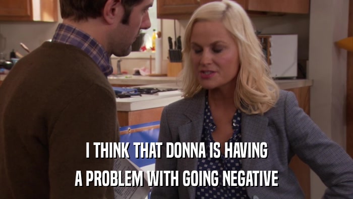 I THINK THAT DONNA IS HAVING A PROBLEM WITH GOING NEGATIVE 