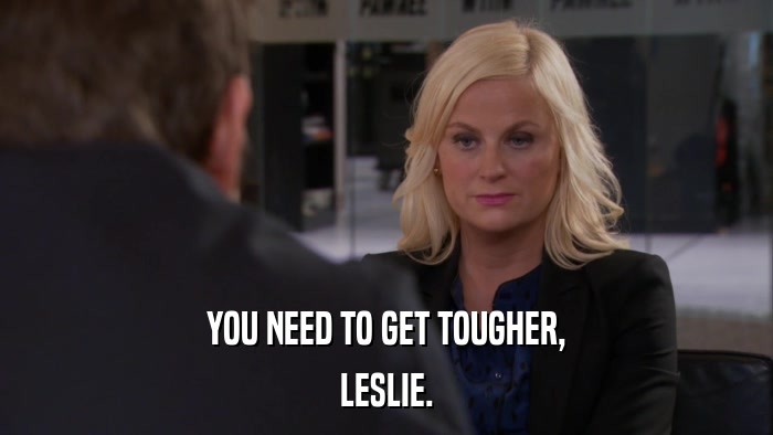 YOU NEED TO GET TOUGHER, LESLIE. 