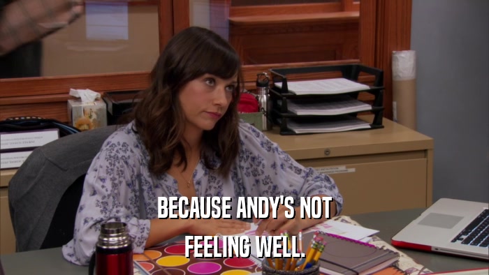 BECAUSE ANDY'S NOT FEELING WELL. 