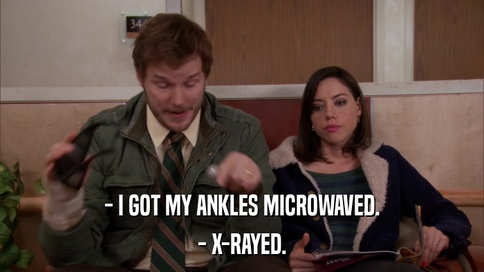 - I GOT MY ANKLES MICROWAVED. - X-RAYED. 