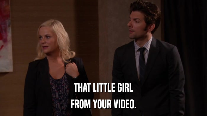 THAT LITTLE GIRL FROM YOUR VIDEO. 