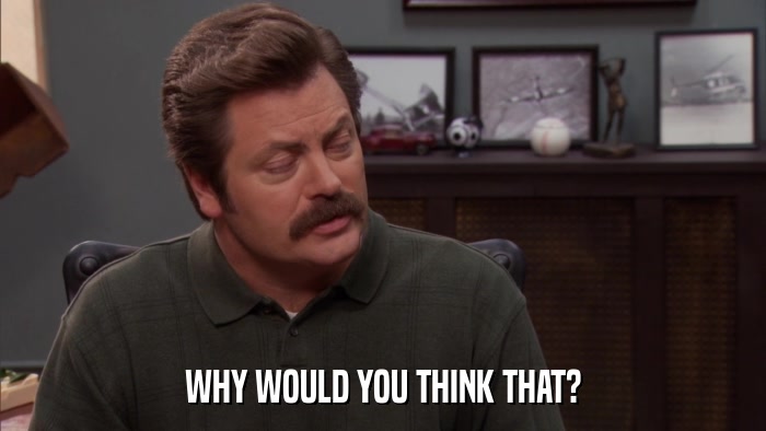WHY WOULD YOU THINK THAT?  
