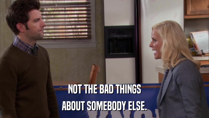 NOT THE BAD THINGS ABOUT SOMEBODY ELSE. 