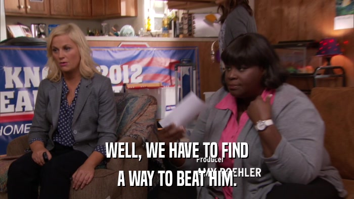 WELL, WE HAVE TO FIND A WAY TO BEAT HIM. 