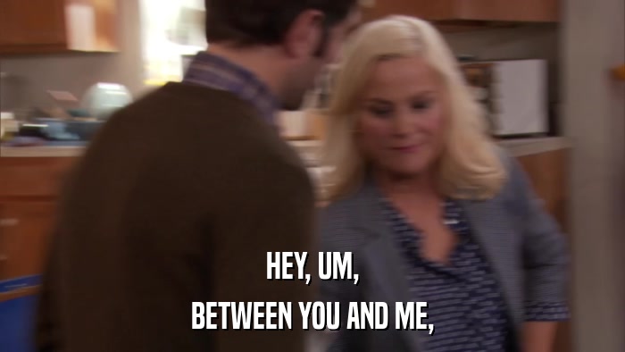 HEY, UM, BETWEEN YOU AND ME, 