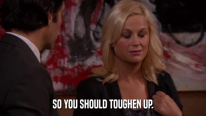 SO YOU SHOULD TOUGHEN UP.  
