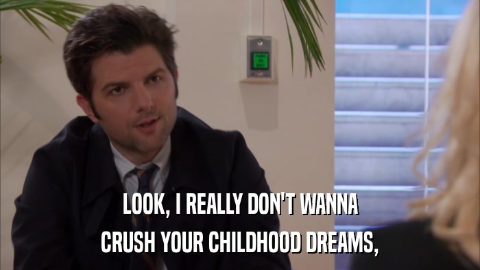 LOOK, I REALLY DON'T WANNA CRUSH YOUR CHILDHOOD DREAMS, 
