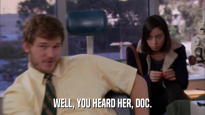 WELL, YOU HEARD HER, DOC.  