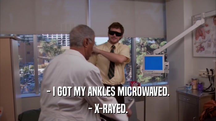 - I GOT MY ANKLES MICROWAVED. - X-RAYED. 