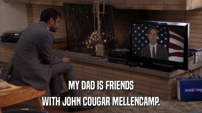 MY DAD IS FRIENDS WITH JOHN COUGAR MELLENCAMP. 