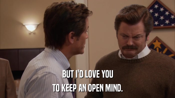 BUT I'D LOVE YOU TO KEEP AN OPEN MIND. 