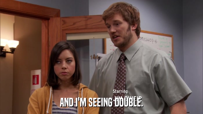 AND I'M SEEING DOUBLE.  