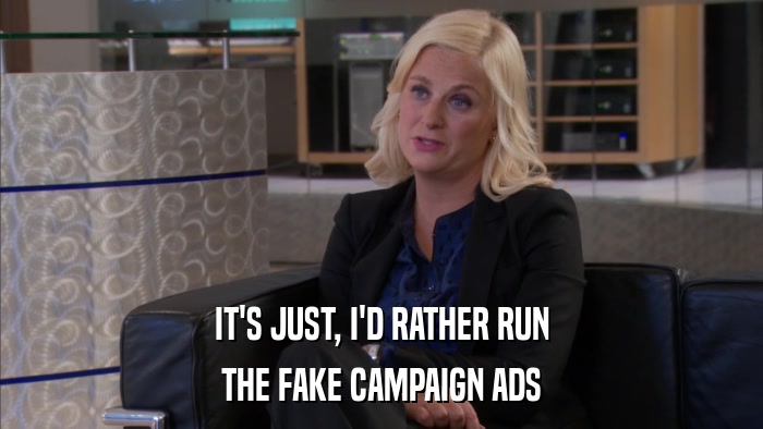 IT'S JUST, I'D RATHER RUN THE FAKE CAMPAIGN ADS 