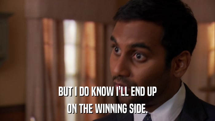 BUT I DO KNOW I'LL END UP ON THE WINNING SIDE. 
