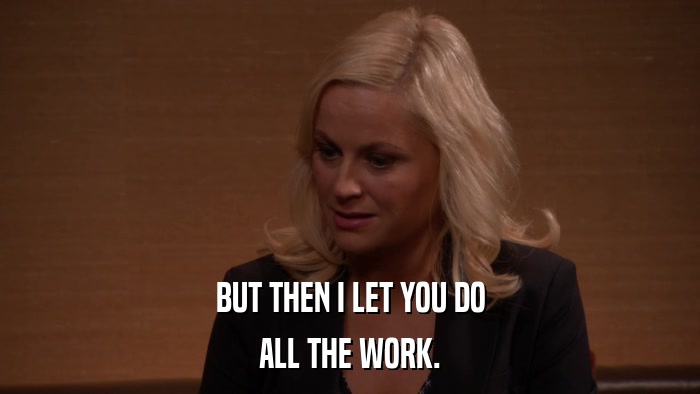 BUT THEN I LET YOU DO ALL THE WORK. 