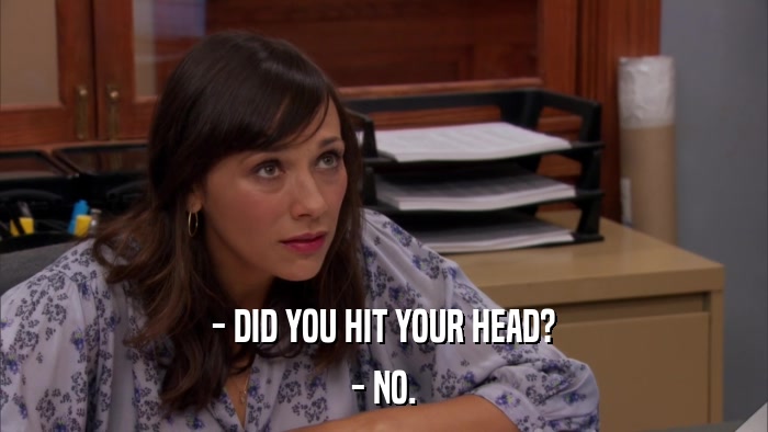- DID YOU HIT YOUR HEAD? - NO. 